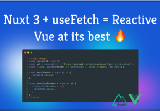 Nuxt 3 + useFetch = Reactive Vue at it’s best 🔥